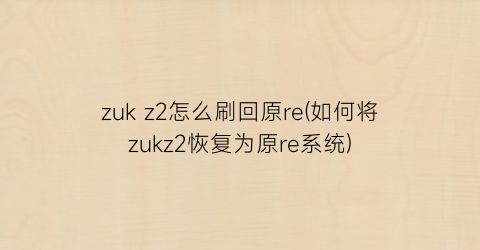 zukz2怎么刷回原re(如何将zukz2恢复为原re系统)